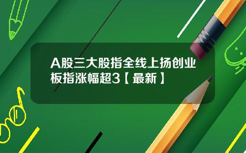 A股三大股指全线上扬创业板指涨幅超3【最新】