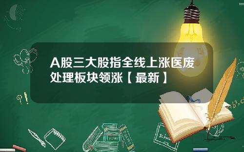 A股三大股指全线上涨医废处理板块领涨【最新】