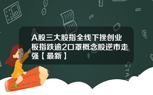 A股三大股指全线下挫创业板指跌逾2口罩概念股逆市走强【最新】