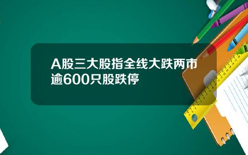 A股三大股指全线大跌两市逾600只股跌停