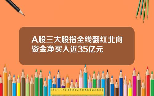 A股三大股指全线翻红北向资金净买入近35亿元