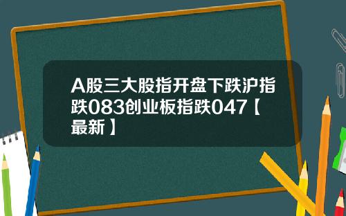 A股三大股指开盘下跌沪指跌083创业板指跌047【最新】