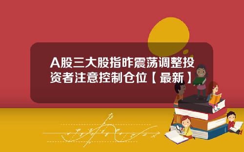A股三大股指昨震荡调整投资者注意控制仓位【最新】