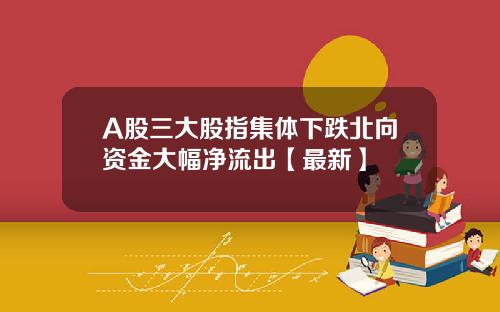 A股三大股指集体下跌北向资金大幅净流出【最新】