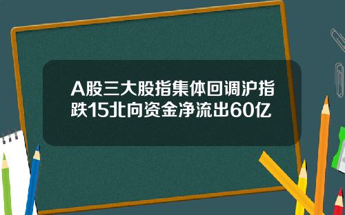 A股三大股指集体回调沪指跌15北向资金净流出60亿
