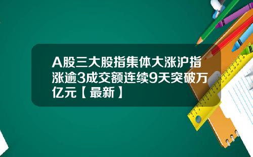 A股三大股指集体大涨沪指涨逾3成交额连续9天突破万亿元【最新】