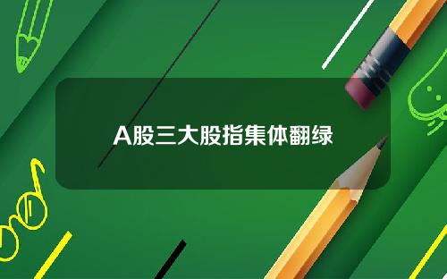 A股三大股指集体翻绿