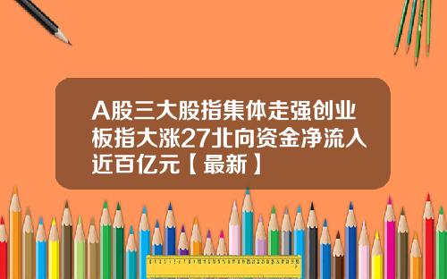 A股三大股指集体走强创业板指大涨27北向资金净流入近百亿元【最新】