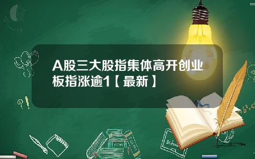 A股三大股指集体高开创业板指涨逾1【最新】