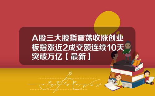 A股三大股指震荡收涨创业板指涨近2成交额连续10天突破万亿【最新】