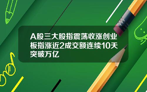 A股三大股指震荡收涨创业板指涨近2成交额连续10天突破万亿