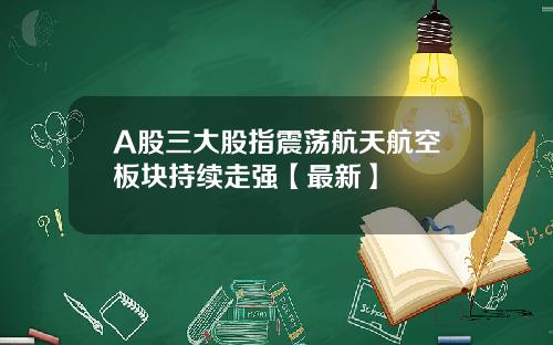 A股三大股指震荡航天航空板块持续走强【最新】