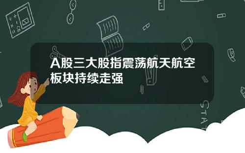 A股三大股指震荡航天航空板块持续走强