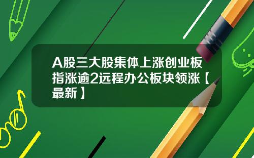 A股三大股集体上涨创业板指涨逾2远程办公板块领涨【最新】
