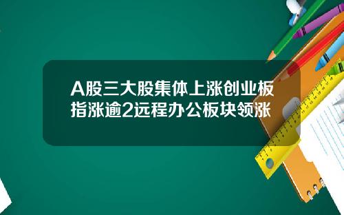 A股三大股集体上涨创业板指涨逾2远程办公板块领涨
