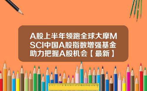 A股上半年领跑全球大摩MSCI中国A股指数增强基金助力把握A股机会【最新】