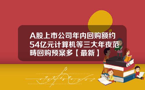 A股上市公司年内回购额约54亿元计算机等三大年夜范畴回购预案多【最新】