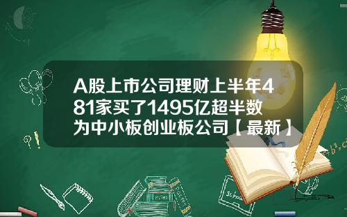 A股上市公司理财上半年481家买了1495亿超半数为中小板创业板公司【最新】