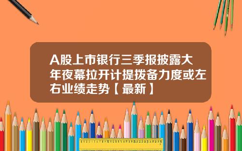 A股上市银行三季报披露大年夜幕拉开计提拨备力度或左右业绩走势【最新】