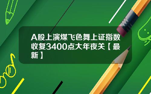 A股上演煤飞色舞上证指数收复3400点大年夜关【最新】