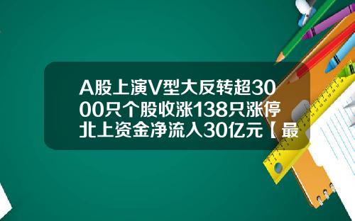 A股上演V型大反转超3000只个股收涨138只涨停北上资金净流入30亿元【最新】