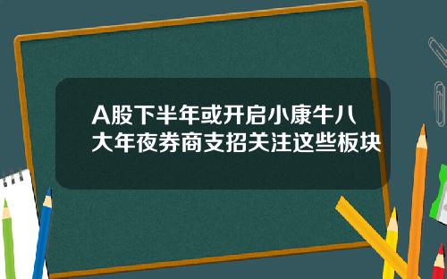A股下半年或开启小康牛八大年夜券商支招关注这些板块