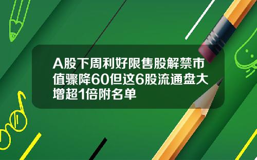 A股下周利好限售股解禁市值骤降60但这6股流通盘大增超1倍附名单