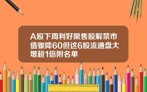 A股下周利好限售股解禁市值骤降60但这6股流通盘大增超1倍附名单