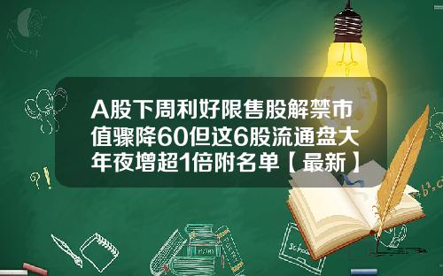 A股下周利好限售股解禁市值骤降60但这6股流通盘大年夜增超1倍附名单【最新】