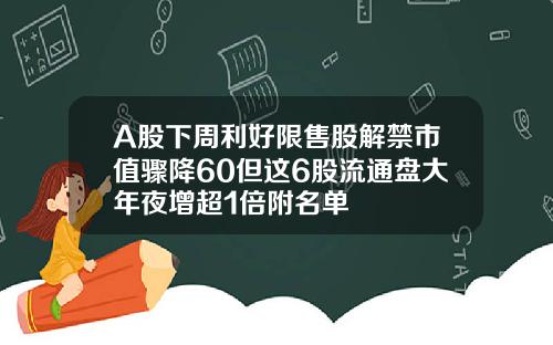 A股下周利好限售股解禁市值骤降60但这6股流通盘大年夜增超1倍附名单