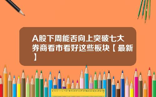 A股下周能否向上突破七大券商看市看好这些板块【最新】