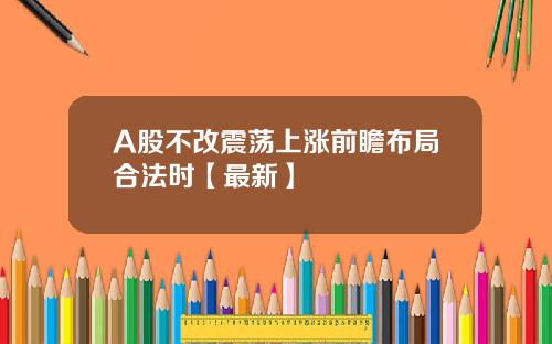 A股不改震荡上涨前瞻布局合法时【最新】