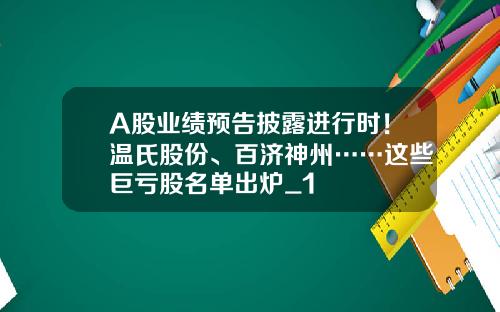 A股业绩预告披露进行时！温氏股份、百济神州……这些巨亏股名单出炉_1