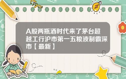 A股两瓶酒时代来了茅台超越工行沪市第一五粮液制霸深市【最新】