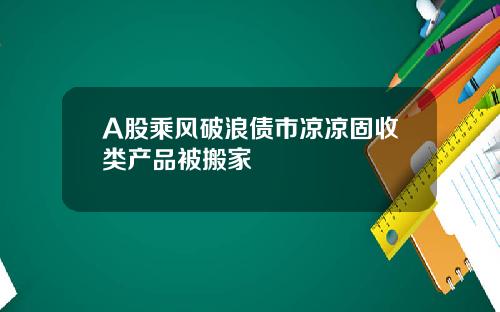 A股乘风破浪债市凉凉固收类产品被搬家