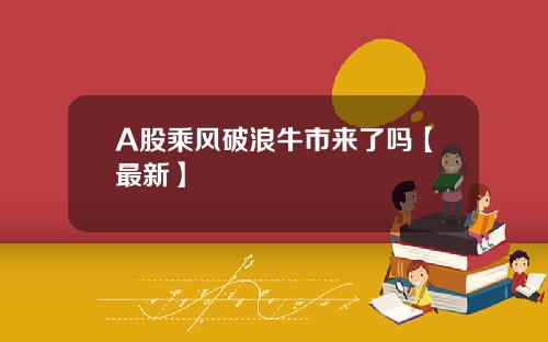 A股乘风破浪牛市来了吗【最新】
