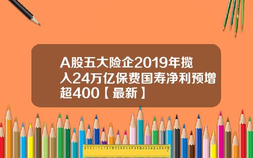 A股五大险企2019年揽入24万亿保费国寿净利预增超400【最新】