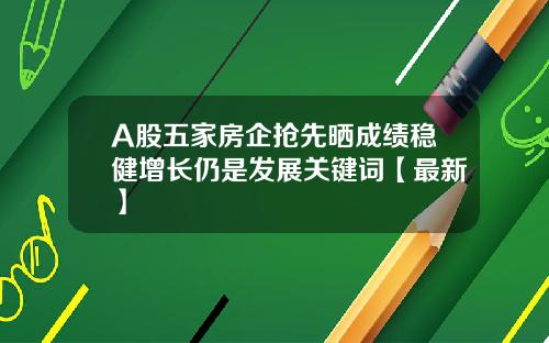 A股五家房企抢先晒成绩稳健增长仍是发展关键词【最新】