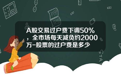 A股交易过户费下调50%，全市场每天减负约2000万-股票的过户费是多少