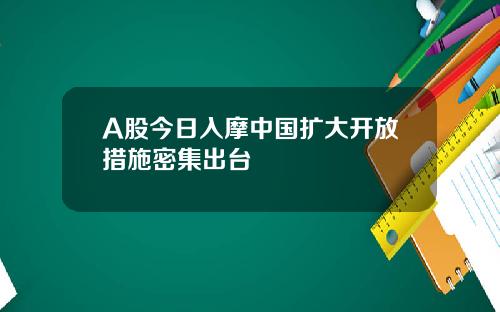 A股今日入摩中国扩大开放措施密集出台
