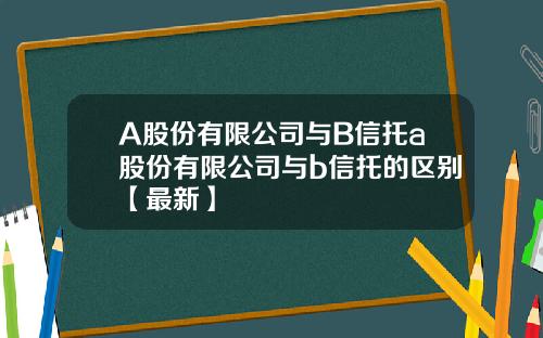 A股份有限公司与B信托a股份有限公司与b信托的区别【最新】