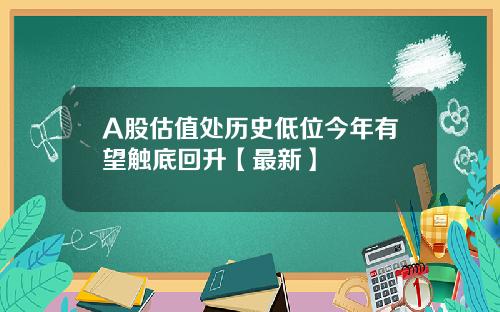 A股估值处历史低位今年有望触底回升【最新】