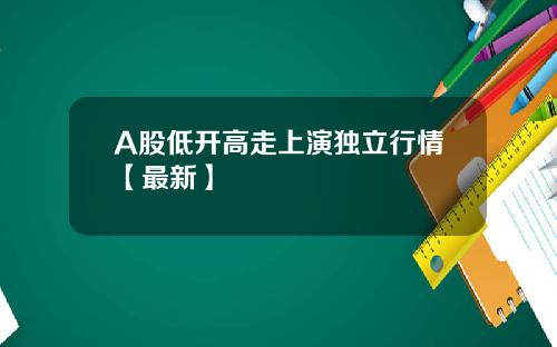 A股低开高走上演独立行情【最新】