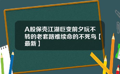 A股保壳江湖巨变前夕玩不转的老套路难续命的不死鸟【最新】