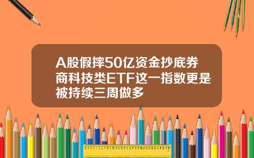 A股假摔50亿资金抄底券商科技类ETF这一指数更是被持续三周做多