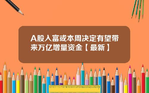 A股入富或本周决定有望带来万亿增量资金【最新】