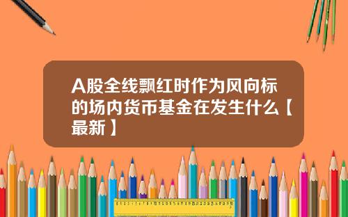 A股全线飘红时作为风向标的场内货币基金在发生什么【最新】