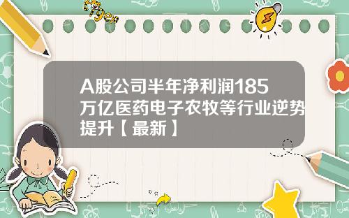 A股公司半年净利润185万亿医药电子农牧等行业逆势提升【最新】