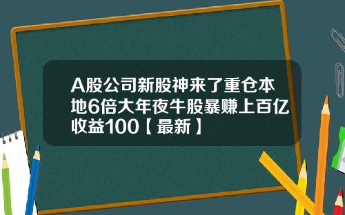 A股公司新股神来了重仓本地6倍大年夜牛股暴赚上百亿收益100【最新】