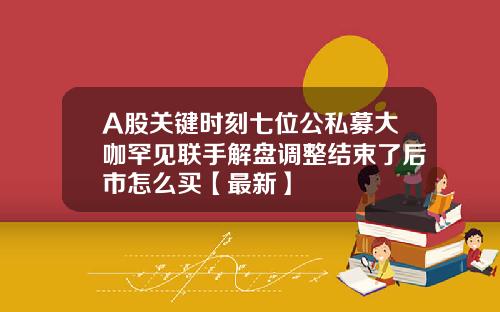 A股关键时刻七位公私募大咖罕见联手解盘调整结束了后市怎么买【最新】